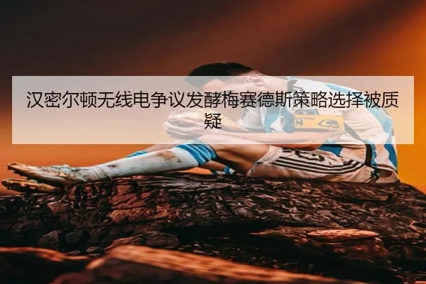 汉密尔顿无线电争议发酵梅赛德斯策略选择被质疑
