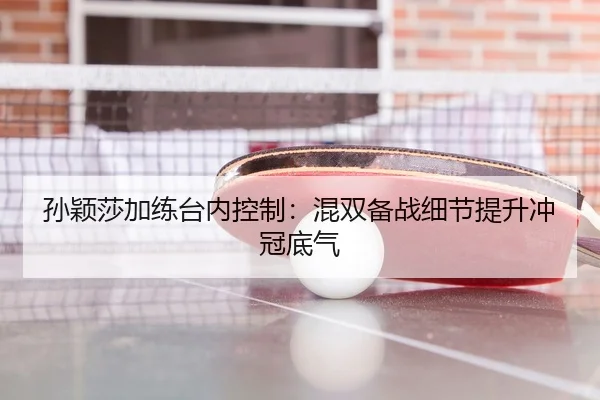 孙颖莎加练台内控制：混双备战细节提升冲冠底气