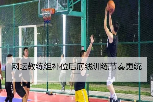 网坛教练组补位后底线训练节奏更统一