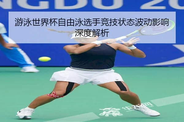 游泳世界杯自由泳选手竞技状态波动影响深度解析